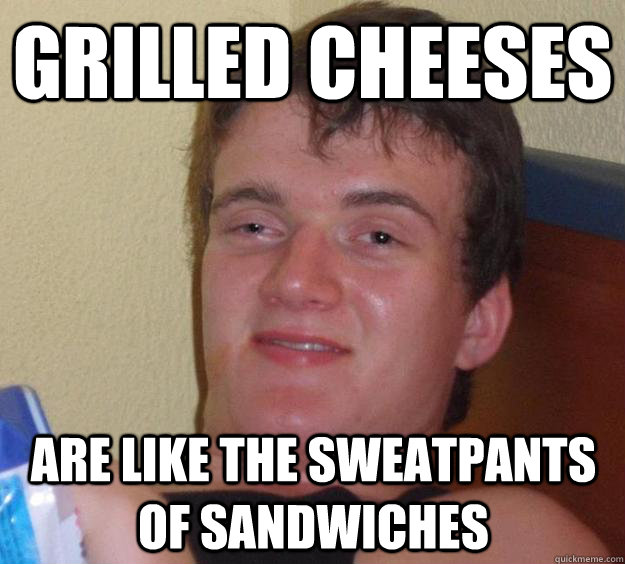 Grilled Cheeses are like the sweatpants of sandwiches - Grilled Cheeses are like the sweatpants of sandwiches  10 Guy