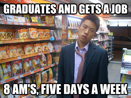 Graduates and gets a job 8 am's, five days a week  Disenchanted Young Professional