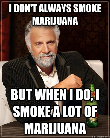 i don't always smoke marijuana  But when i do, i smoke a lot of marijuana  The Most Interesting Man In The World