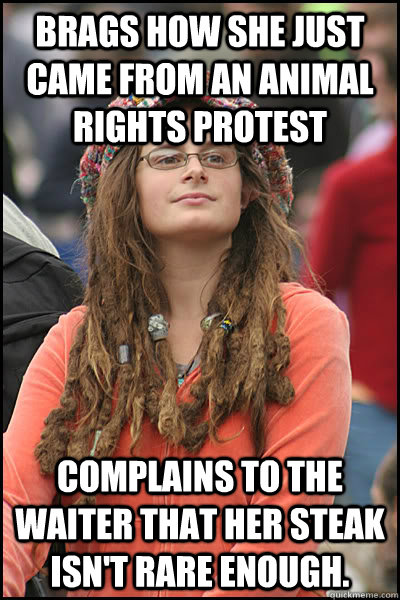 Brags how she just came from an Animal Rights Protest Complains to the waiter that her steak isn't rare enough. - Brags how she just came from an Animal Rights Protest Complains to the waiter that her steak isn't rare enough.  College Liberal