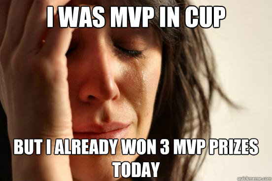 I was MVP in cup but i already won 3 mvp prizes today  First World Problems