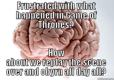 FRUSTRATED WITH WHAT HAPPENED IN GAME OF THRONES? HOW ABOUT WE REPLAY THE SCENE OVER AND OBYRN ALL DAY ALL? Scumbag Brain