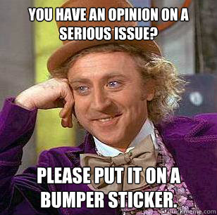 you have an opinion on a serious issue? please put it on a bumper sticker. - you have an opinion on a serious issue? please put it on a bumper sticker.  Condescending Wonka