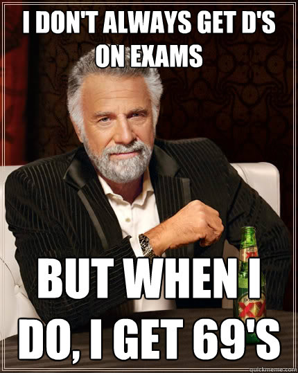 I don't always get D's on exams but when I do, I get 69's   The Most Interesting Man In The World