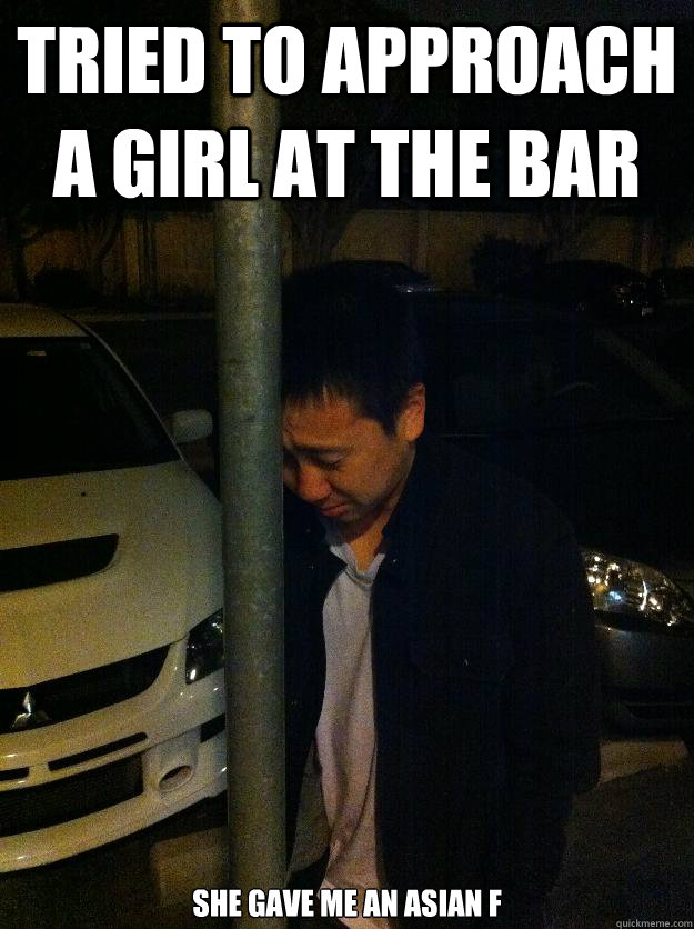 Tried to approach a girl at the bar She gave me an Asian F  Sad drunk asian guy