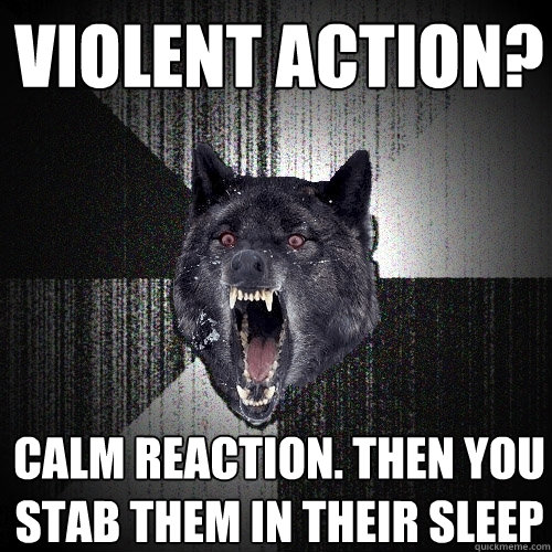 violent action? calm reaction. Then you stab them in their sleep  Insanity Wolf