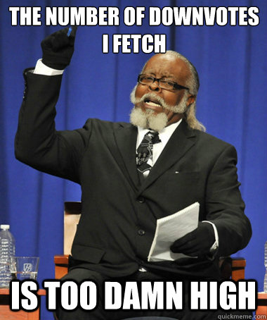 the number of downvotes i fetch is too damn high  Jimmy McMillan