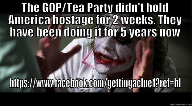 THE GOP/TEA PARTY DIDN'T HOLD AMERICA HOSTAGE FOR 2 WEEKS. THEY HAVE BEEN DOING IT FOR 5 YEARS NOW HTTPS://WWW.FACEBOOK.COM/GETTINGACLUE1?REF=HL  Joker Mind Loss