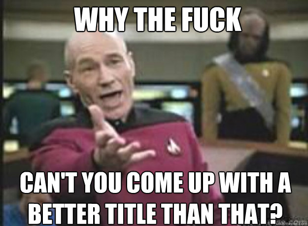 WHY THE FUCK Can't you come up with a better title than that?   Picard