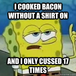 I cooked bacon without a shirt on And I only cussed 17 times - I cooked bacon without a shirt on And I only cussed 17 times  Tough guy spongebob