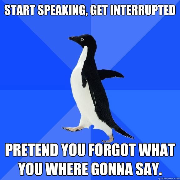 Start speaking, get interrupted Pretend you forgot what you where gonna say.  Socially Awkward Penguin