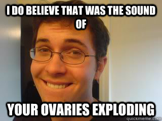 I DO BELIEVE THAT WAS THE SOUND OF YOUR OVARIES EXPLODING  Tobuscus