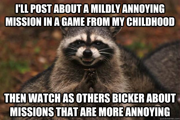 i'll post about a mildly annoying mission in a game from my childhood then watch as others bicker about missions that are more annoying  Evil Plotting Raccoon