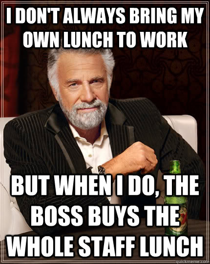 i don't always bring my own lunch to work but when I do, the boss buys the whole staff lunch - i don't always bring my own lunch to work but when I do, the boss buys the whole staff lunch  The Most Interesting Man In The World