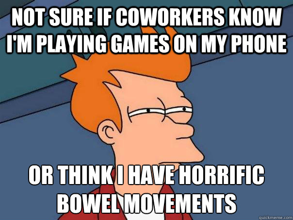 not sure if coworkers know I'm playing games on my phone Or think I have horrific bowel movements  Futurama Fry