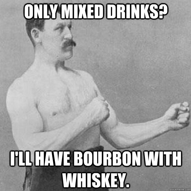 Only mixed drinks? I'll have bourbon with whiskey.  overly manly man