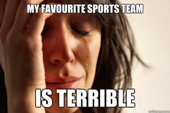My favourite sports team IS TERRIBLE  First World Problems