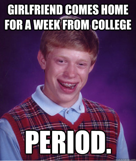 Girlfriend comes home for a week from college period.  Bad Luck Brian