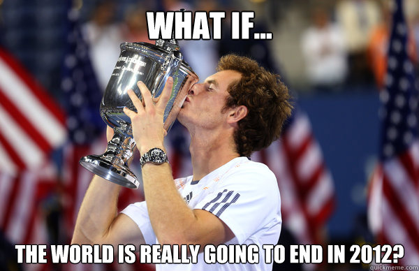 what if... the world is really going to end in 2012? - what if... the world is really going to end in 2012?  Andy Murray