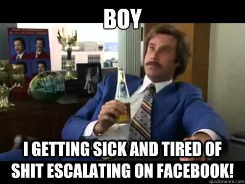 boy I getting sick and tired of shit escalating on facebook! - boy I getting sick and tired of shit escalating on facebook!  Well That Escalated Quickly