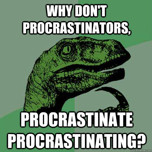 Why don't procrastinators, Procrastinate Procrastinating?  Philosoraptor