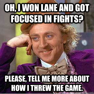 Oh, I won lane and got focused in fights? Please, tell me more about how I threw the game. - Oh, I won lane and got focused in fights? Please, tell me more about how I threw the game.  Condescending Wonka