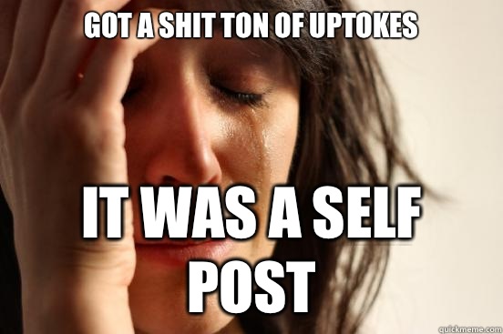 got a shit ton of uptokes it was a self post  First World Problems