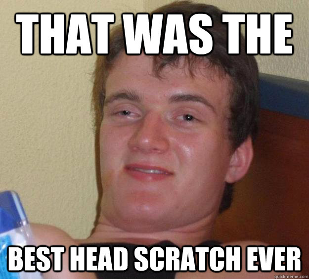 That was the  best head scratch ever  10 Guy