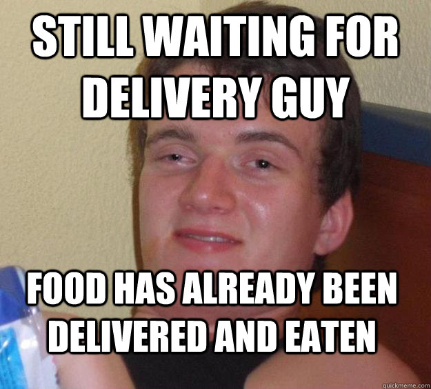 still waiting for delivery guy food has already been delivered and eaten - still waiting for delivery guy food has already been delivered and eaten  10 Guy