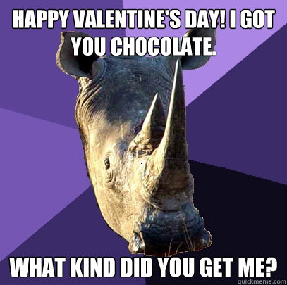 Happy valentine's day! I got you chocolate. what kind did you get me?  Sexually Oblivious Rhino