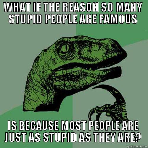 WHAT IF THE REASON SO MANY STUPID PEOPLE ARE FAMOUS IS BECAUSE MOST PEOPLE ARE JUST AS STUPID AS THEY ARE? Philosoraptor