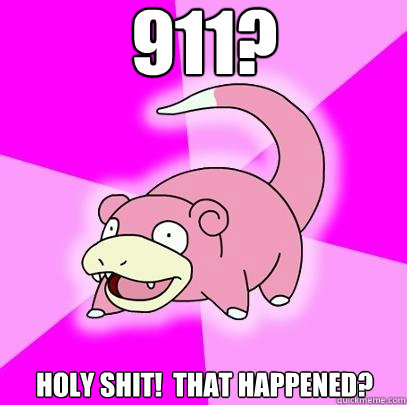 911? Holy Shit!  that happened?  Slowpoke