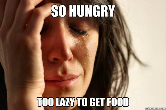 So hungry Too lazy to get food  First World Problems