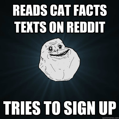 Reads cat facts texts on reddit tries to sign up - Reads cat facts texts on reddit tries to sign up  Forever Alone