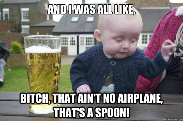 And I was all like, bitch, that ain't no airplane, that's a spoon! - And I was all like, bitch, that ain't no airplane, that's a spoon!  Misc