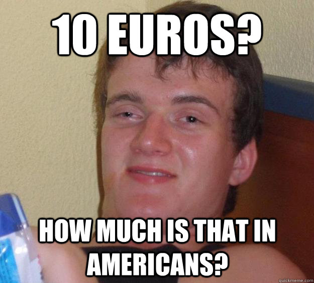 10 Euros? How much is that in Americans?  10 Guy