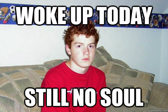 Woke up today still no soul  gingers have no souls
