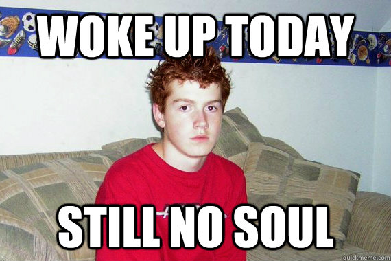 Woke up today still no soul - Woke up today still no soul  gingers have no souls