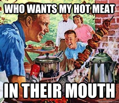 who wants my hot meat in their mouth  Oblivious BBQ Dad