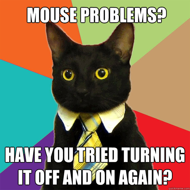 mouse problems? Have you tried turning it off and on again?  Business Cat