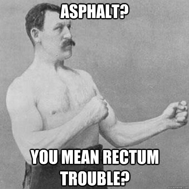 Asphalt? You mean rectum trouble?  overly manly man