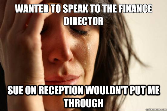 Wanted to speak to the Finance Director Sue on reception wouldn't put me through  First World Problems