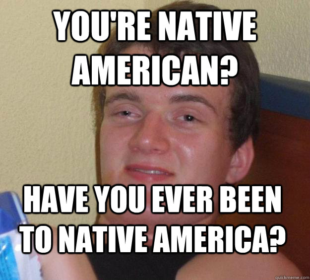 You're native american? Have you ever been to native america? - You're native american? Have you ever been to native america?  10 Guy