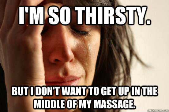 I'm so thirsty. But I don't want to get up in the middle of my massage.  First World Problems