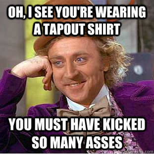 Oh, I see you're wearing a Tapout shirt You must have kicked so many asses  Condescending Wonka
