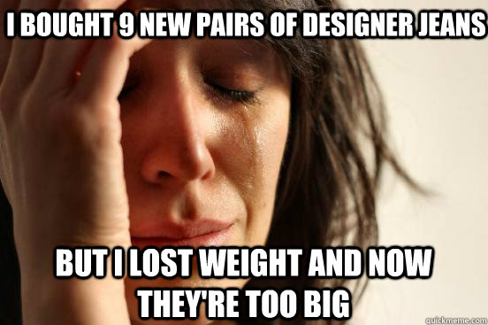 i bought 9 new pairs of designer jeans but i lost weight and now they're too big  First World Problems