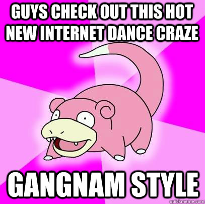 guys check out this hot new internet dance craze gangnam style  Slowpoke