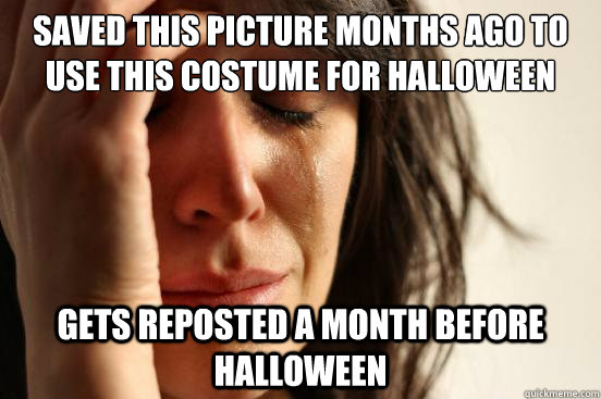 Saved this picture months ago to use this costume for halloween Gets reposted a month before halloween  First World Problems