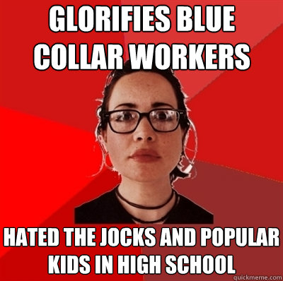 glorifies blue collar workers
 hated the jocks and popular kids in high school  Liberal Douche Garofalo