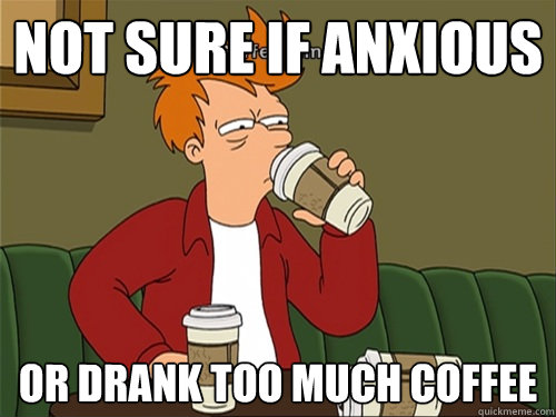 not sure if anxious or drank too much coffee - not sure if anxious or drank too much coffee  Coffeefry